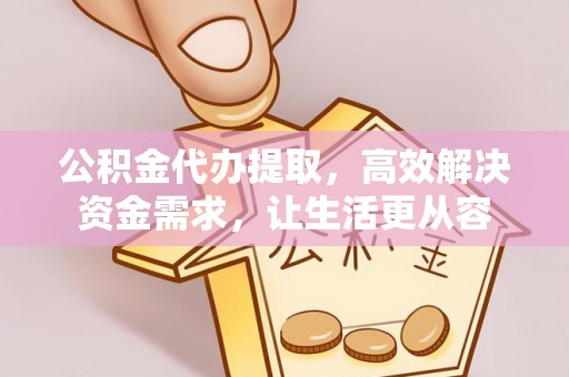 容城公积金代办提取，高效解决资金需求，让生活更从容