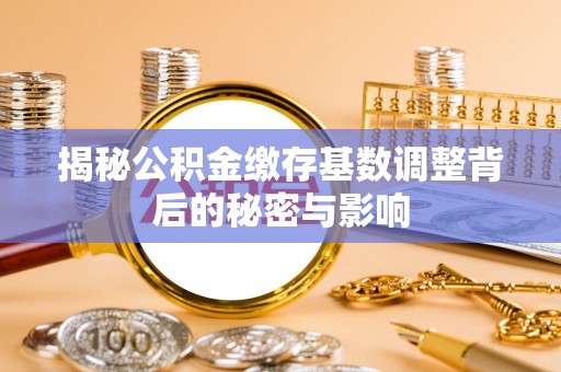 容城揭秘公积金缴存基数调整背后的秘密与影响