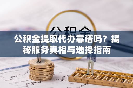 容城公积金提取代办靠谱吗？揭秘服务真相与选择指南