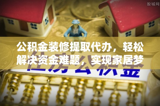 容城公积金装修提取代办，轻松解决资金难题，实现家居梦想