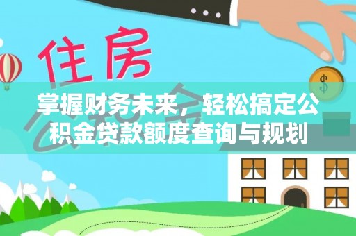 容城掌握财务未来，轻松搞定公积金贷款额度查询与规划