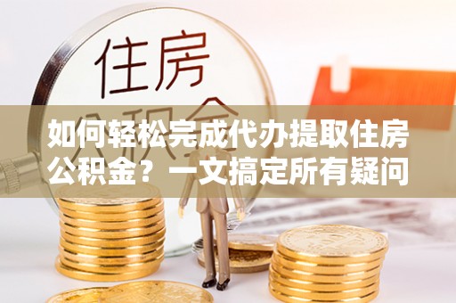 容城如何轻松完成代办提取住房公积金？一文搞定所有疑问