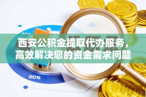 容城西安公积金提取代办服务，高效解决您的资金需求问题