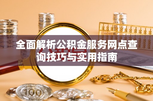 容城全面解析公积金服务网点查询技巧与实用指南