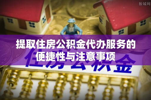 容城提取住房公积金代办服务的便捷性与注意事项