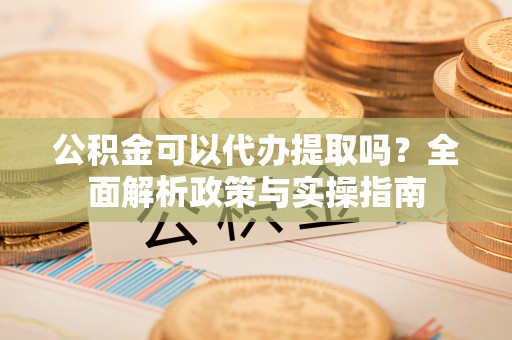 容城公积金可以代办提取吗？全面解析政策与实操指南