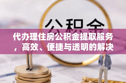 容城代办理住房公积金提取服务，高效、便捷与透明的解决方案