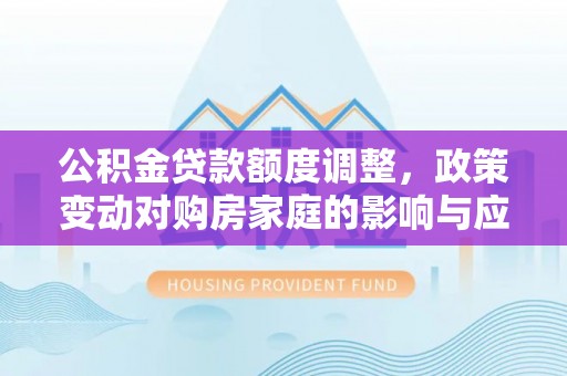 容城公积金贷款额度调整，政策变动对购房家庭的影响与应对策略
