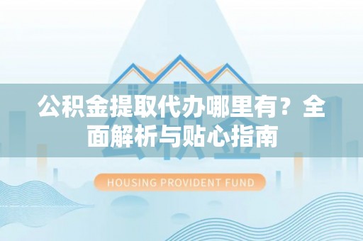 容城公积金提取代办哪里有？全面解析与贴心指南