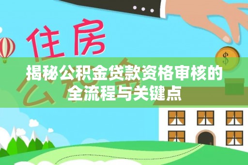 容城揭秘公积金贷款资格审核的全流程与关键点