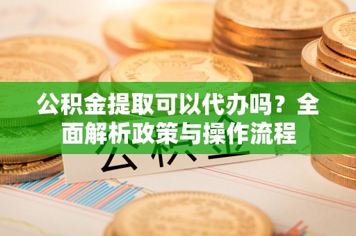 容城公积金提取可以代办吗？全面解析政策与操作流程