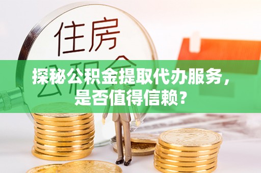 容城探秘公积金提取代办服务，是否值得信赖？