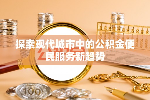 容城探索现代城市中的公积金便民服务新趋势