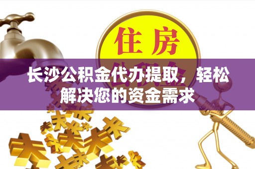 容城长沙公积金代办提取，轻松解决您的资金需求