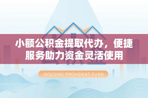 容城小额公积金提取代办，便捷服务助力资金灵活使用