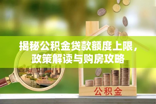 容城揭秘公积金贷款额度上限，政策解读与购房攻略
