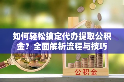 容城如何轻松搞定代办提取公积金？全面解析流程与技巧