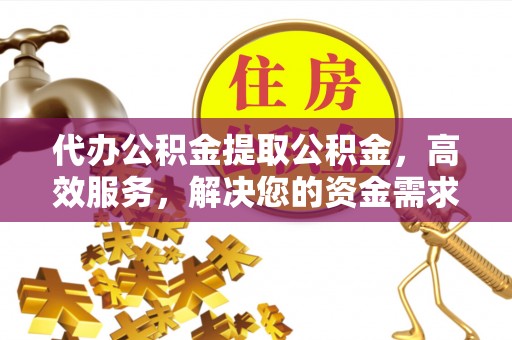 容城代办公积金提取公积金，高效服务，解决您的资金需求