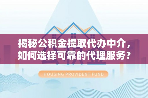 容城揭秘公积金提取代办中介，如何选择可靠的代理服务？