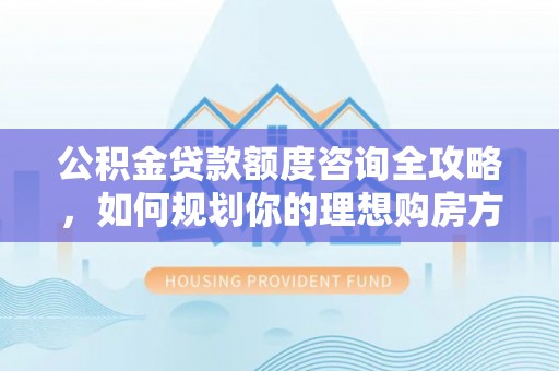 容城公积金贷款额度咨询全攻略，如何规划你的理想购房方案
