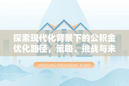 容城探索现代化背景下的公积金优化路径，策略、挑战与未来展望
