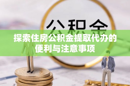 容城探索住房公积金提取代办的便利与注意事项