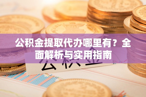 容城公积金提取代办哪里有？全面解析与实用指南