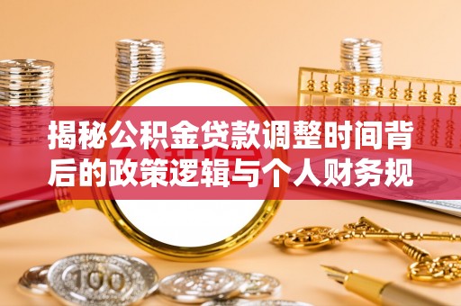 容城揭秘公积金贷款调整时间背后的政策逻辑与个人财务规划