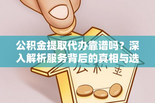 容城公积金提取代办靠谱吗？深入解析服务背后的真相与选择指南