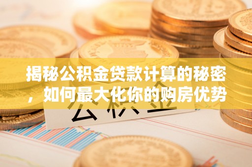 容城揭秘公积金贷款计算的秘密，如何最大化你的购房优势