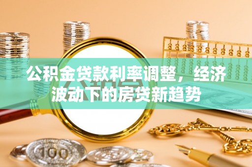 容城公积金贷款利率调整，经济波动下的房贷新趋势