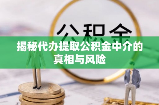 容城揭秘代办提取公积金中介的真相与风险