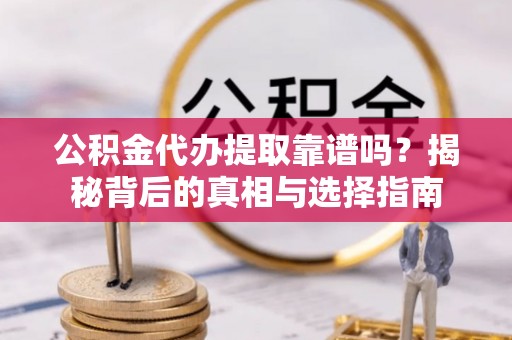 容城公积金代办提取靠谱吗？揭秘背后的真相与选择指南