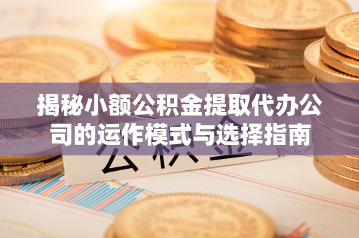容城揭秘小额公积金提取代办公司的运作模式与选择指南