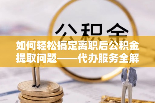 容城如何轻松搞定离职后公积金提取问题——代办服务全解析