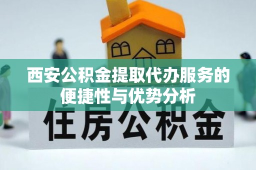 容城西安公积金提取代办服务的便捷性与优势分析