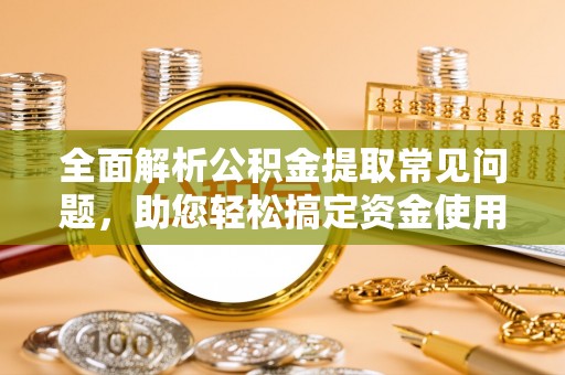 容城全面解析公积金提取常见问题，助您轻松搞定资金使用