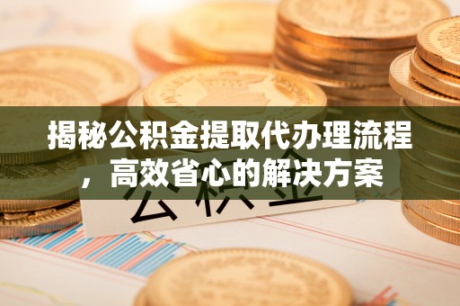 容城揭秘公积金提取代办理流程，高效省心的解决方案