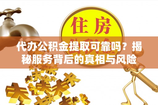 容城代办公积金提取可靠吗？揭秘服务背后的真相与风险