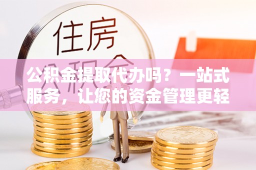 容城公积金提取代办吗？一站式服务，让您的资金管理更轻松