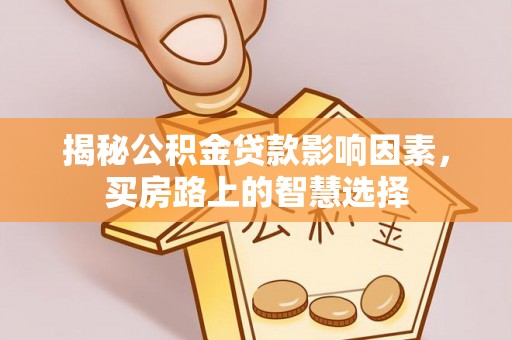 容城揭秘公积金贷款影响因素，买房路上的智慧选择