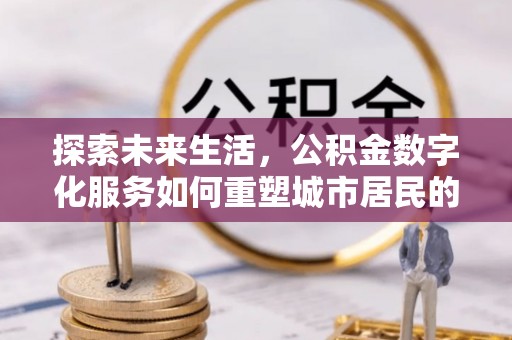容城探索未来生活，公积金数字化服务如何重塑城市居民的财务管理
