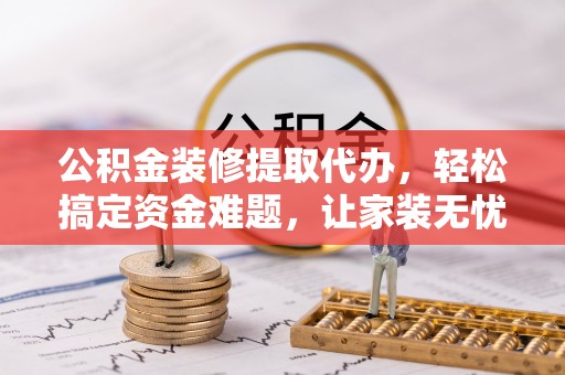 容城公积金装修提取代办，轻松搞定资金难题，让家装无忧