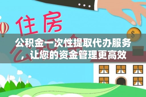 容城公积金一次性提取代办服务，让您的资金管理更高效