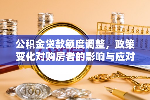 容城公积金贷款额度调整，政策变化对购房者的影响与应对策略