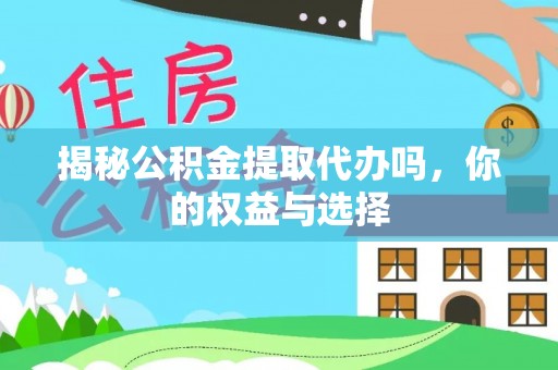容城揭秘公积金提取代办吗，你的权益与选择