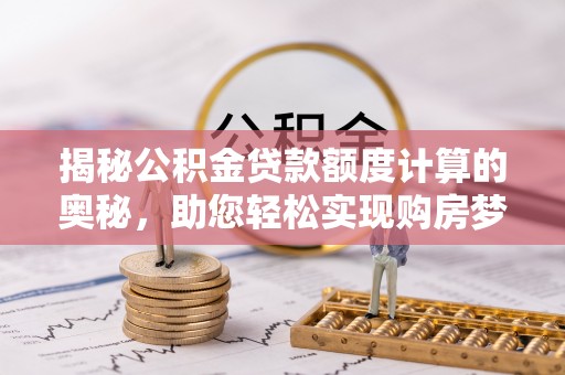 容城揭秘公积金贷款额度计算的奥秘，助您轻松实现购房梦想