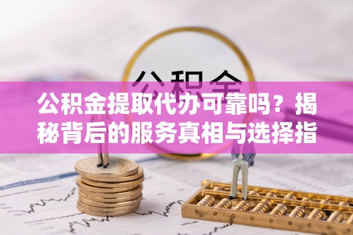 容城公积金提取代办可靠吗？揭秘背后的服务真相与选择指南