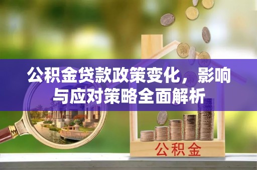 容城公积金贷款政策变化，影响与应对策略全面解析