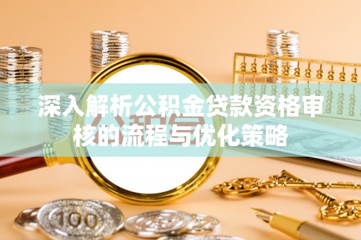 容城深入解析公积金贷款资格审核的流程与优化策略